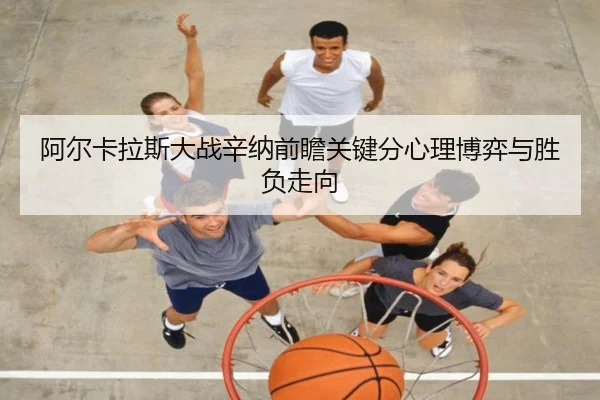阿尔卡拉斯大战辛纳前瞻关键分心理博弈与胜负走向
